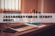上海东方医院膝关节干细胞注射（东方医院干细胞治疗）