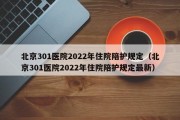 北京301医院2022年住院陪护规定（北京301医院2022年住院陪护规定最新）