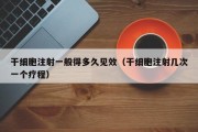 干细胞注射一般得多久见效（干细胞注射几次一个疗程）