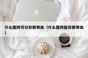 什么医院可以存脐带血（什么医院能存脐带血）