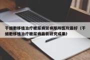干细胞移植治疗糖尿病肾病那所医院最好（干细胞移植治疗糖尿病最新研究成果）