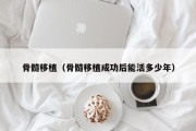 骨髓移植（骨髓移植成功后能活多少年）