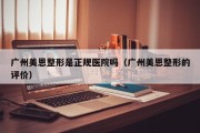 广州美恩整形是正规医院吗（广州美恩整形的评价）