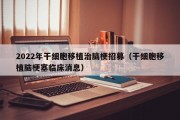 2022年干细胞移植治脑梗招募（干细胞移植脑梗塞临床消息）