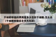 干细胞移植的费用是多少百龄干细胞.怎么去（干细胞移植适合多大年龄）
