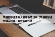 干细胞移植用别人脐带血可以吗（干细胞移植给别人对自己有什么副作用）