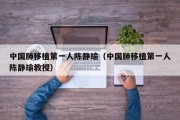 中国肺移植第一人陈静瑜（中国肺移植第一人陈静瑜教授）