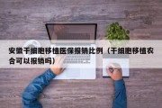 安徽干细胞移植医保报销比例（干细胞移植农合可以报销吗）