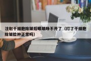 注射干细胞除皱后眼睛睁不开了（打了干细胞除皱脸肿正常吗）