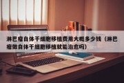 淋巴瘤自体干细胞移植费用大概多少钱（淋巴瘤做自体干细胞移植就能治愈吗）