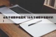 山东干细胞移植医院（山东干细胞移植最好的）