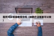 医院可以做细胞受孕吗（细胞疗法哪里可以做）