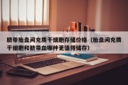 脐带胎盘间充质干细胞存储价格（胎盘间充质干细胞和脐带血哪种更值得储存）