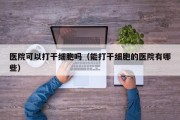 医院可以打干细胞吗（能打干细胞的医院有哪些）