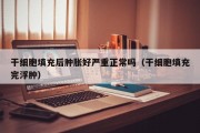 干细胞填充后肿胀好严重正常吗（干细胞填充完浮肿）
