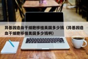 异基因造血干细胞移植美国多少钱（异基因造血干细胞移植美国多少钱啊）