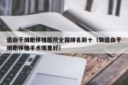 造血干细胞移植医院全国排名前十（做造血干细胞移植手术哪里好）
