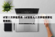 试管二次移植费用（试管婴儿二次移植需要检查哪些）