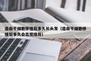 造血干细胞移植后多久长头发（造血干细胞移植后多久会出现排异）
