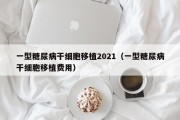 一型糖尿病干细胞移植2021（一型糖尿病干细胞移植费用）