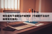 哪家医院干细胞治疗脑梗好（干细胞疗法治疗脑梗有效果吗）