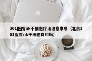 301医院nk干细胞疗法注意事项（北京301医院nk干细胞有用吗）