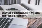 造血干细胞异体移植和自体移植的区别（异体造血干细胞移植一定会排异吗）