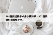 301医院近视手术多少钱知乎（301医院眼科近视眼手术）