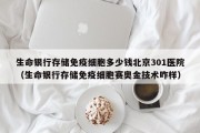 生命银行存储免疫细胞多少钱北京301医院（生命银行存储免疫细胞赛奥金技术咋样）