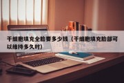 干细胞填充全脸要多少钱（干细胞填充脸部可以维持多久时）