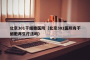 北京301干细胞医院（北京301医院有干细胞再生疗法吗）