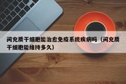 间充质干细胞能治愈免疫系统疾病吗（间充质干细胞能维持多久）