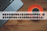 制备单克隆抗体给小鼠注射特定抗原目的（制备单克隆抗体给小鼠注射蛋白的目的是什么）