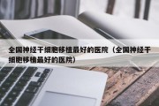 全国神经干细胞移植最好的医院（全国神经干细胞移植最好的医院）