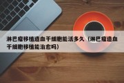 淋巴瘤移植造血干细胞能活多久（淋巴瘤造血干细胞移植能治愈吗）